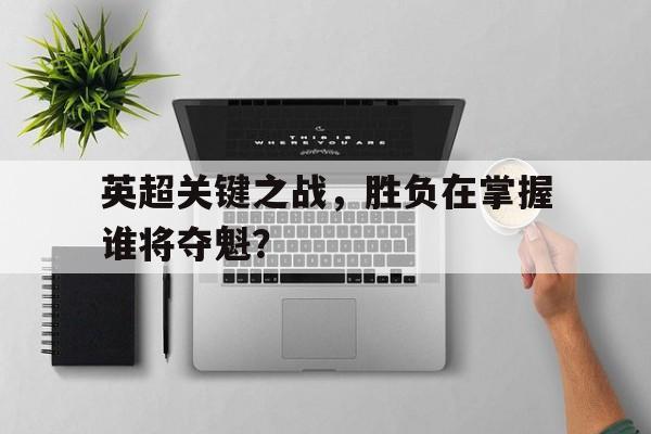 关于英超关键之战，胜负在掌握谁将夺魁？的信息