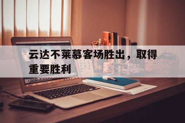 云达不莱慕客场胜出,取得重要胜利(竞争取得更大胜利) 云达不莱慕客场胜出,取得重要胜利(竞争取得更大胜利)